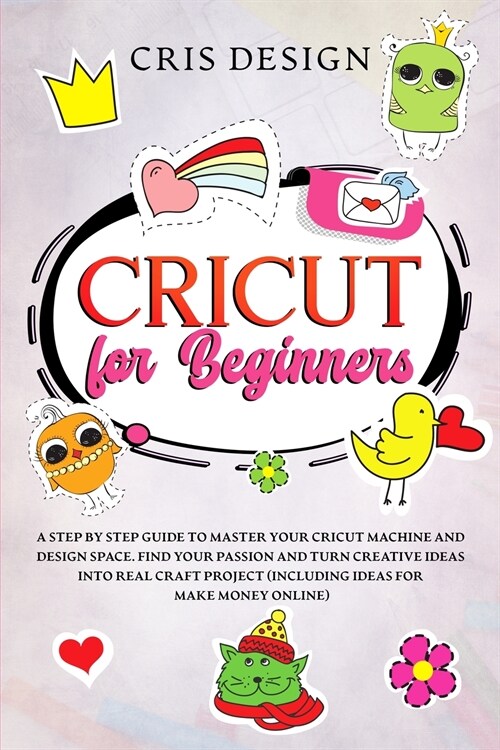 Cricut for Beginners: A Step by Step Guide to Master your Cricut Machine and Design Space. Find your Passion and Turn Creative Ideas into Re (Paperback)