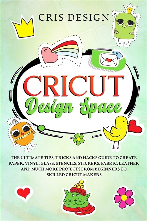 Cricut Design Space: The Ultimate Tips, Tricks and Hacks Guide to Create Paper, Vinyl, Glass, Stencils, Stickers, Fabric, Leather and Much (Paperback)