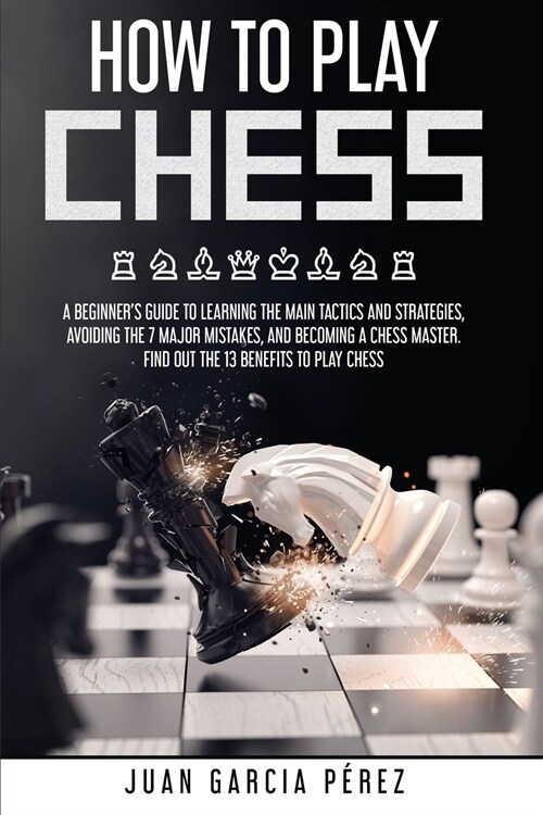 How to Play Chess: A Beginners Guide to Learning the Main Tactics and Strategies, Avoiding the 7 Major Mistakes, and Becoming a Chess Ma (Paperback)