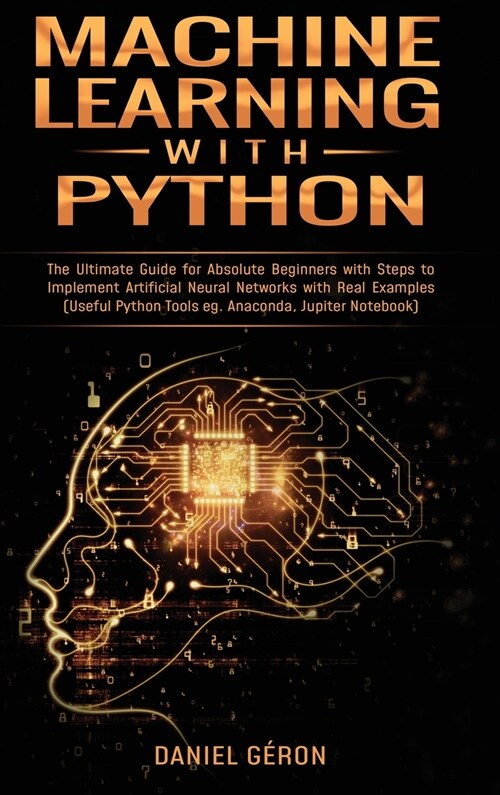 Machine Learning With Python: The Ultimate Guide for Absolute Beginners with Steps to Implement Artificial Neural Networks with Real Examples (Usefu (Hardcover)