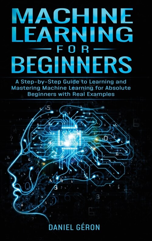 Machine Learning for Beginners: A Step-by-Step Guide to Learning and Mastering Machine Learning for Absolute Beginners with Real Examples (Hardcover)