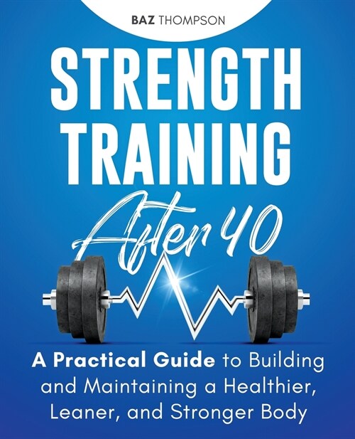 Strength Training After 40: A Practical Guide to Building and Maintaining a Healthier, Leaner, and Stronger Body (Paperback)