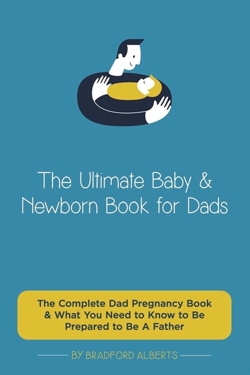 The Ultimate Baby & Newborn Book for Dads - The Complete Dad Pregnancy Book & What You Need to Know to Be Prepared to Be A Father (Paperback)