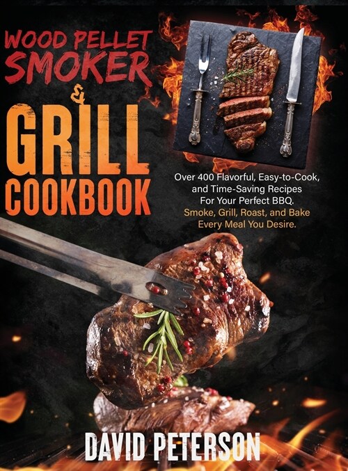 Wood Pellet Smoker And Grill Cookbook.: Over 400 Flavorful, Easy-to-Cook and Time-Saving Recipes For Your Perfect BBQ, Smoke, Grill, Roast, and Bake E (Hardcover)