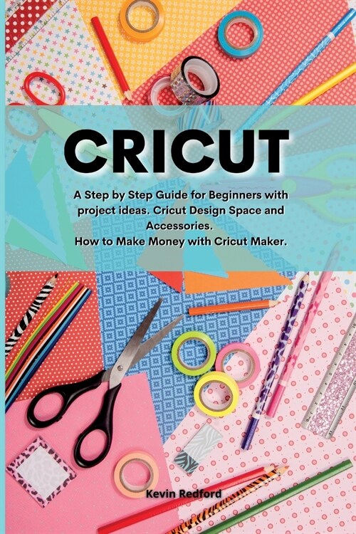 Cricut: A Step by Step Guide for Beginners with project ideas. Cricut Design Space and Accessories. How to Make Money with Cri (Paperback)