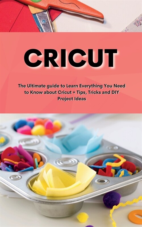 Cricut: Cricut: The Ultimate guide to Learn Everything You Need to Know about Cricut + Tips, Tricks and DIY Project Ideas (Hardcover)