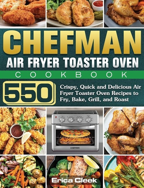 Chefman Air Fryer Toaster Oven Cookbook: 550 Crispy, Quick and Delicious Air Fryer Toaster Oven Recipes to Fry, Bake, Grill, and Roast (Hardcover)