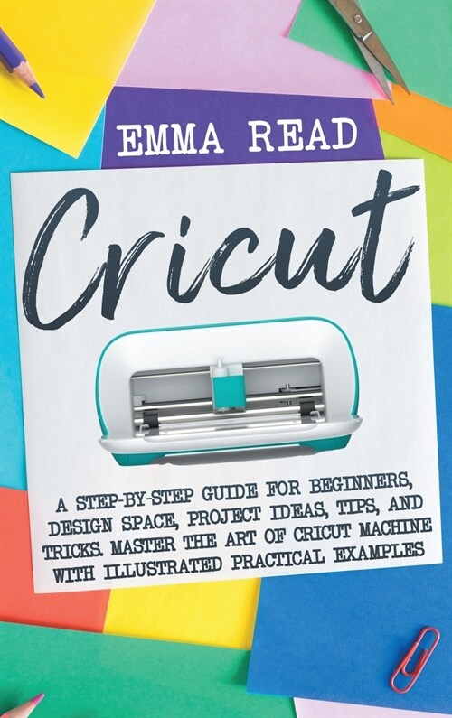 Cricut: A Step-by-Step Guide for Beginners, Design Space, Project Ideas, Tips, and Tricks. Master the Art of Cricut Machine wi (Hardcover)