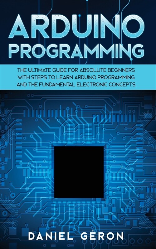 Arduino Programming: The Ultimate Guide for Absolute Beginners with Steps to Learn Arduino Programming and The Fundamental Electronic Conce (Hardcover)