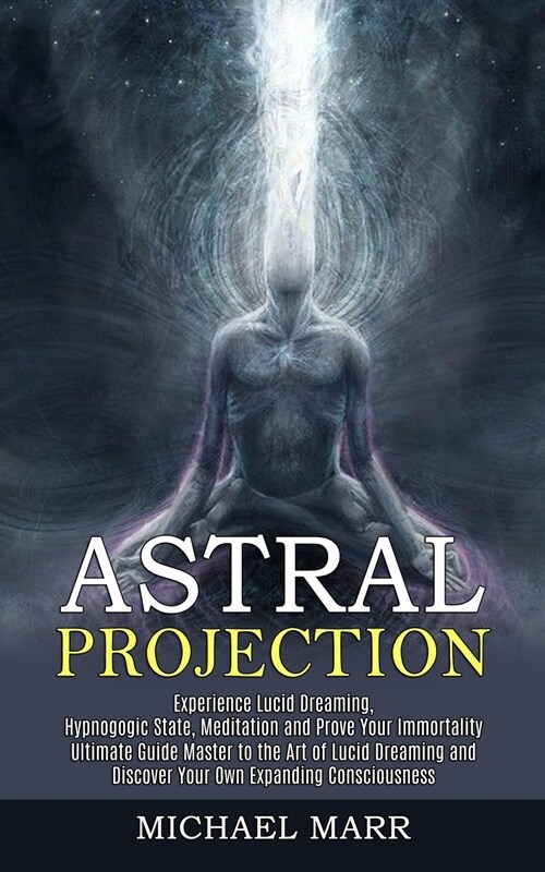 Astral Projection: Ultimate Guide Master to the Art of Lucid Dreaming and Discover Your Own Expanding Consciousness (Experience Lucid Dre (Paperback)