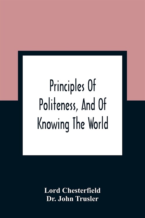 Principles Of Politeness, And Of Knowing The World; Containing Every Instruction Necessary To Complete The Gentleman And Man Of Fashion, To Teach Him  (Paperback)