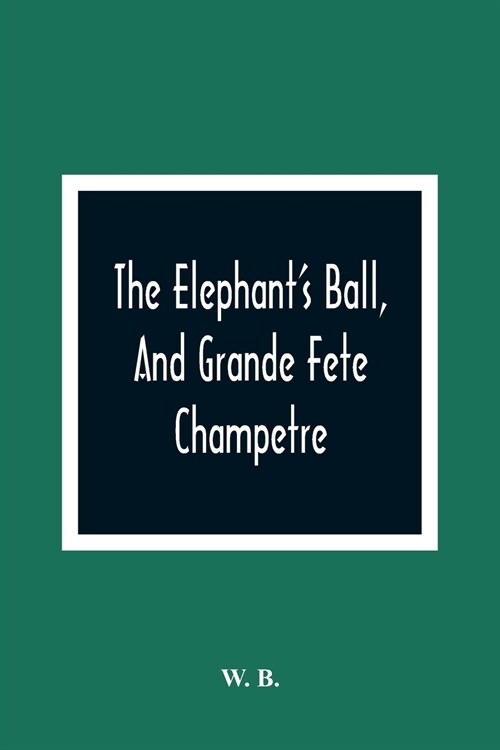 The ElephantS Ball, And Grande Fete Champetre: Intended As A Companion To Those Much Admired Pieces, The ButterflyS Ball, And The Peacock At Home (Paperback)