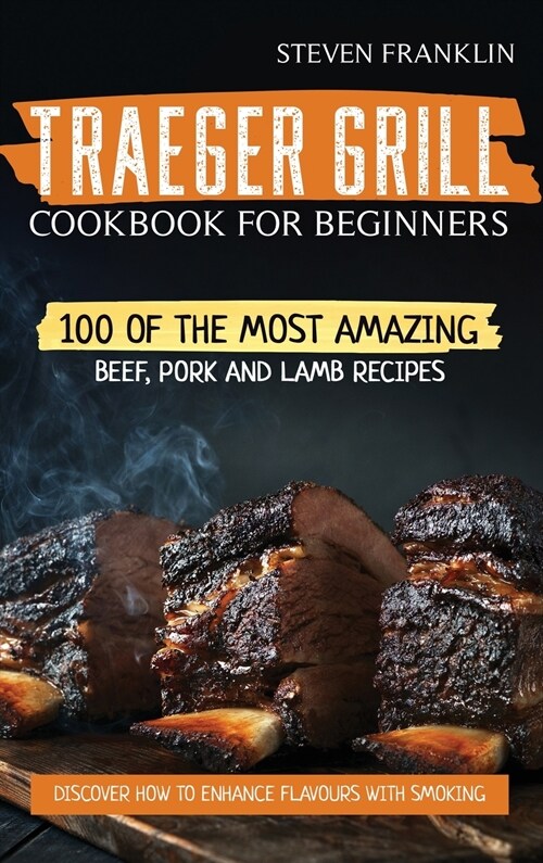 Traeger Grill Cookbook For Beginners: 100 of the Most Amazing Beef, Pork and Lamb Recipes, Discover how to Enhance Flavours with Smoking (Hardcover)