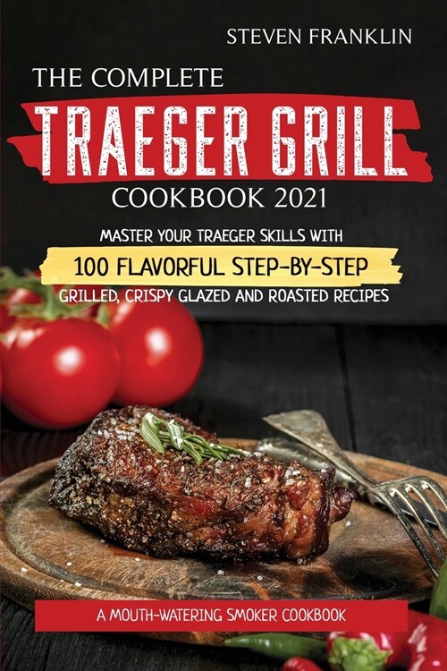 The Complete Traeger Grill Cookbook 2021: A Mouth-Watering Smoker Cookbook, Master your Traeger skills with 100 Flavorful Step-by- Step Grilled, Crisp (Paperback)