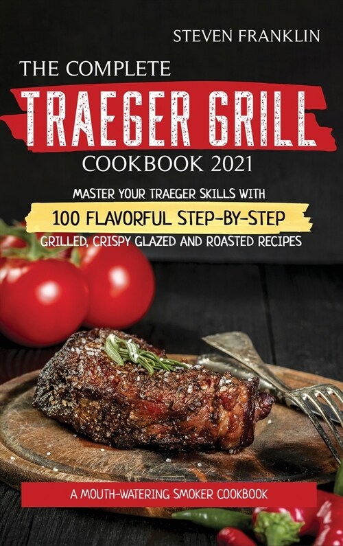 The Complete Traeger Grill Cookbook 2021: A Mouth-Watering Smoker Cookbook, Master your Traeger skills with 100 Flavorful Step-by- Step Grilled, Crisp (Hardcover)