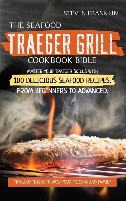 The Seafood Traeger Grill Cookbook Bible: Master your Traeger Grill skills with 100 Delicious Seafood Recipes, from Beginners to Advanced. Tips and Tr (Hardcover)