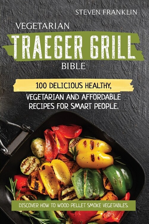 Vegetarian Traeger Grill Bible: 100 Delicious Healthy, Vegetarian and Affordable Recipes for Smart People. Discover how to Wood Pellet Smoke Vegetable (Paperback)