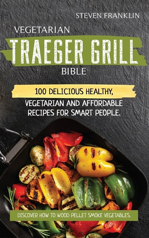 Vegetarian Traeger Grill Bible: 100 Delicious Healthy, Vegetarian and Affordable Recipes for Smart People. Discover how to Wood Pellet Smoke Vegetable (Hardcover)