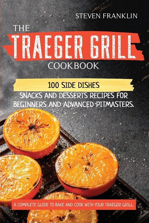 The Traeger Grill Cookbook: 100 Side Dishes, Snacks and Desserts Recipes for Beginners and Advanced Pitmasters. A complete Guide to Bake and Cook (Paperback)