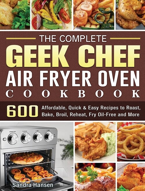 The Complete Geek Chef Air Fryer Oven Cookbook: 600 Affordable, Quick & Easy Recipes to Roast, Bake, Broil, Reheat, Fry Oil-Free and More (Hardcover)