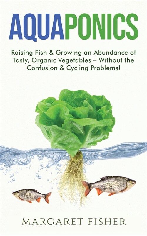 Aquaponics: Raising Fish & Growing an Abundance of Tasty, Organic Vegetables - Without the Confusion & Cycling Problems! (Paperback)