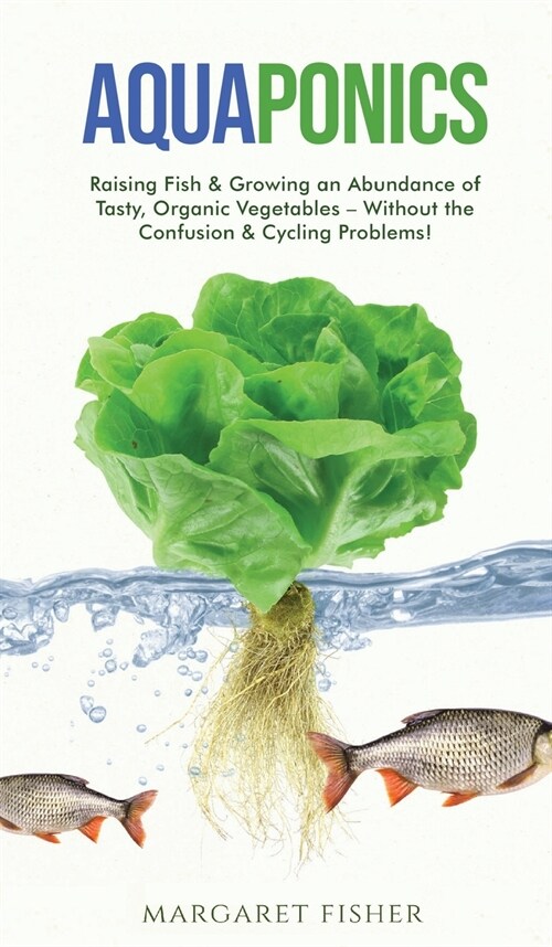 Aquaponics: Raising Fish & Growing an Abundance of Tasty, Organic Vegetables - Without the Confusion & Cycling Problems! (Hardcover)