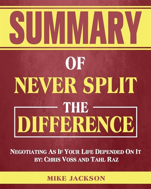 Summary of Never Split The Difference: Negotiating As If Your Life Depended On It by: Chris Voss and Tahl Raz (Paperback)