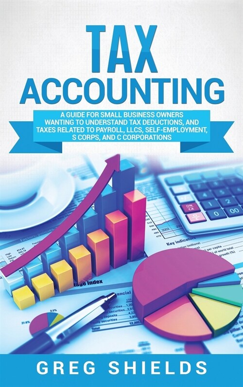 Tax Accounting: A Guide for Small Business Owners Wanting to Understand Tax Deductions, and Taxes Related to Payroll, LLCs, Self-Emplo (Hardcover)
