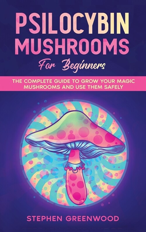 Psilocybin Mushrooms for Beginners: The Complete Guide to Grow Your Magic Mushrooms and Use Them Safely (Hardcover)