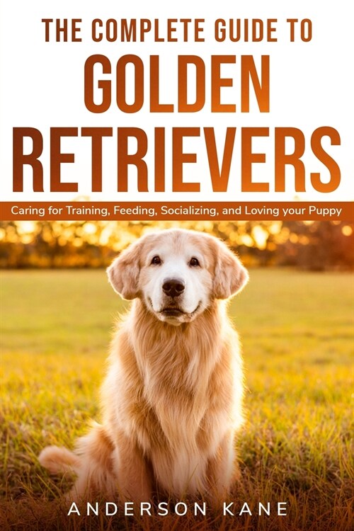 The Complete Guide to Golden Retrievers: Caring for Training, Feeding, Socializing, and Loving Your Puppy (Paperback)