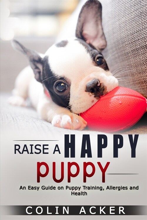 Raise a Happy Puppy!: An Easy Guide on Puppy Training, Allergies and Health (Paperback)