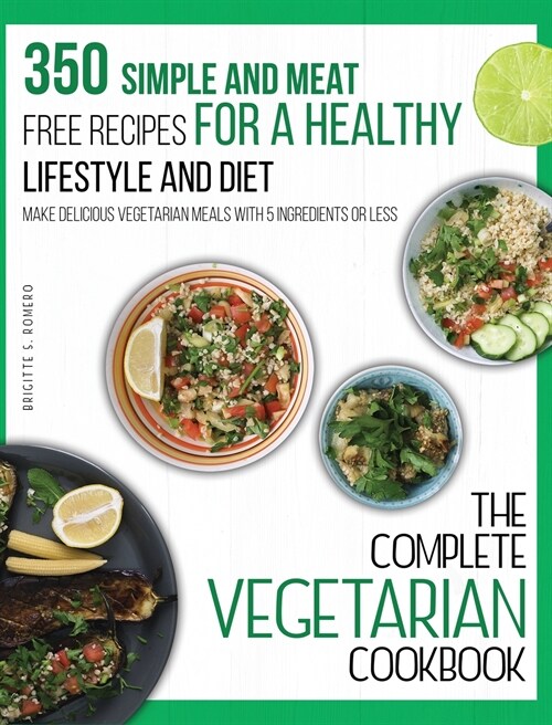The Complete Vegetarian Cookbook: 350 Simple and Meat-Free Recipes for a Healthy Lifestyle and Diet - Make Delicious Vegetarian Meals with 5 Ingredien (Hardcover)