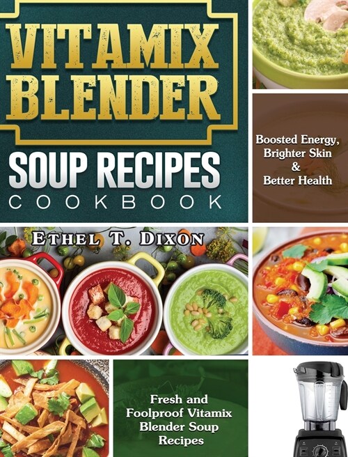 Vitamix Blender Soup Recipes Cookbook: Fresh and Foolproof Vitamix Blender Soup Recipes for Boosted Energy, Brighter Skin & Better Health (Hardcover)