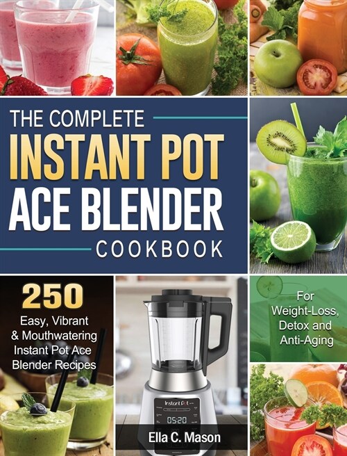 The Complete Instant Pot Ace Blender Cookbook: 250 Easy, Vibrant & Mouthwatering Instant Pot Ace Blender Recipes for Weight-Loss, Detox and Anti-Aging (Hardcover)