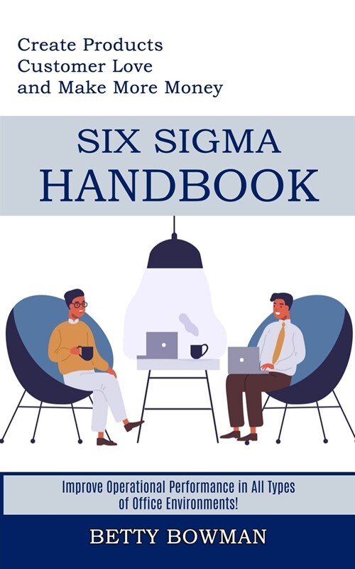Six Sigma Handbook: Create Products Customer Love and Make More Money (Improve Operational Performance in All Types of Office Environments (Paperback)