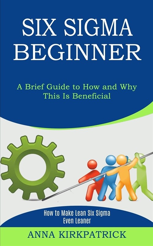 Six Sigma Beginner: How to Make Lean Six Sigma Even Leaner (A Brief Guide to How and Why This Is Beneficial) (Paperback)