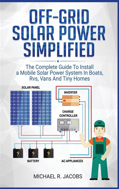 Off Grid Solar Power Simplified: The Complete Guide to Install a Mobile Solar Power System in Boats, RVS, Vans And Tiny Homes (Hardcover)