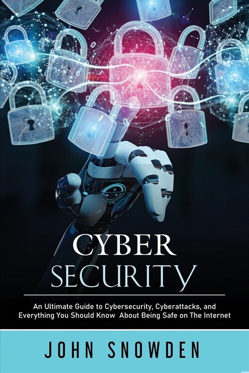 Cybersecurity: An Ultimate Guide to Cybersecurity, Cyberattacks, and Everything You Should Know About Being Safe on The Internet (Paperback)