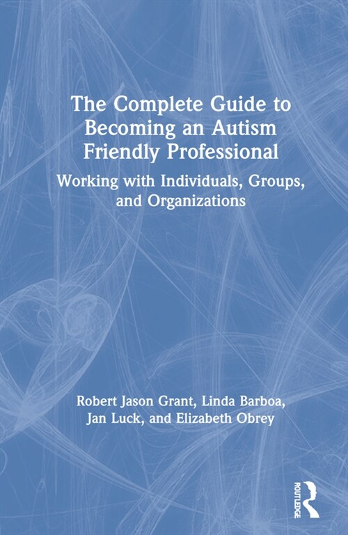 The Complete Guide to Becoming an Autism Friendly Professional : Working with Individuals, Groups, and Organizations (Hardcover)