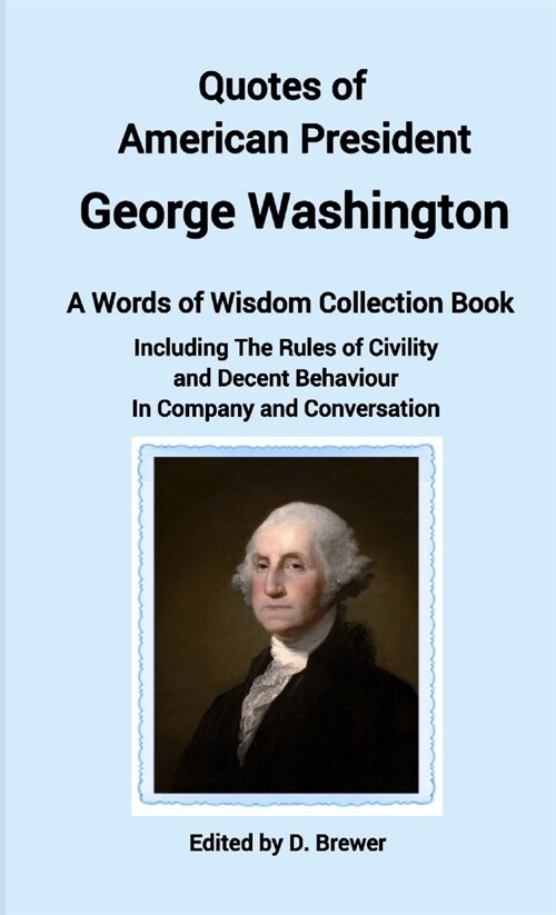 Quotes of American President George Washington, a Words of Wisdom Collection Book, Including The Rules of Civility and Decent Behaviour In Company and (Paperback)