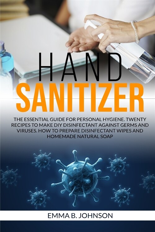 Hand Sanitizer: The essential guide for personal hygiene. Twenty recipes to make DIY disinfectant against germs and viruses. How to pr (Paperback)