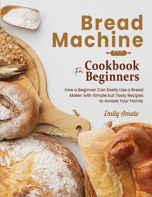 Bread Machine Cookbook for Beginners: How a Beginner Can Easily Use a Bread Maker with Simple but Tasty Recipes to Amaze Your Family (Paperback)