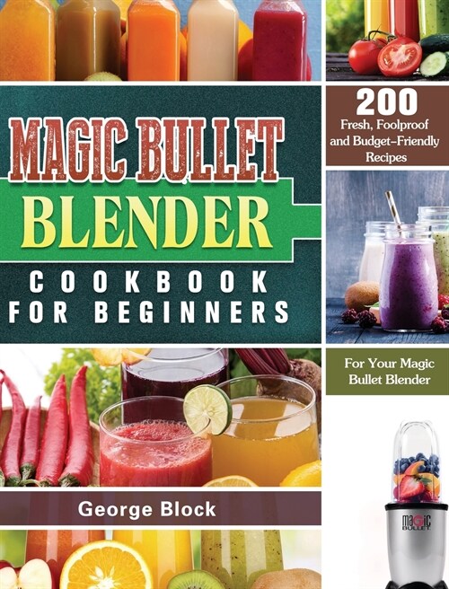 Magic Bullet Blender Cookbook For Beginners: 200 Fresh, Foolproof and Budget-Friendly Recipes for Your Magic Bullet Blender (Hardcover)