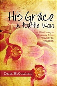 His Grace: A Battle Won: A Missionarys Journey from Tragedy to Triumph (Paperback)