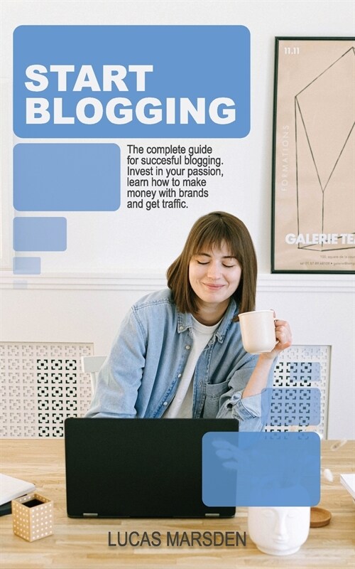 Start Blogging: The Complete Guide for Successful Blogging. Invest in Your Passion, Learn How to Make Money with Brands and Get Traffi (Paperback)