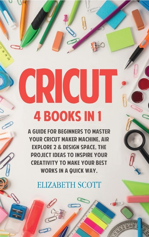 Cricut: 4 Books in 1: A Guide for Beginners to Master Your Cricut Maker Machine, Air Explore 2 & Design Space. The Project Ide (Hardcover)