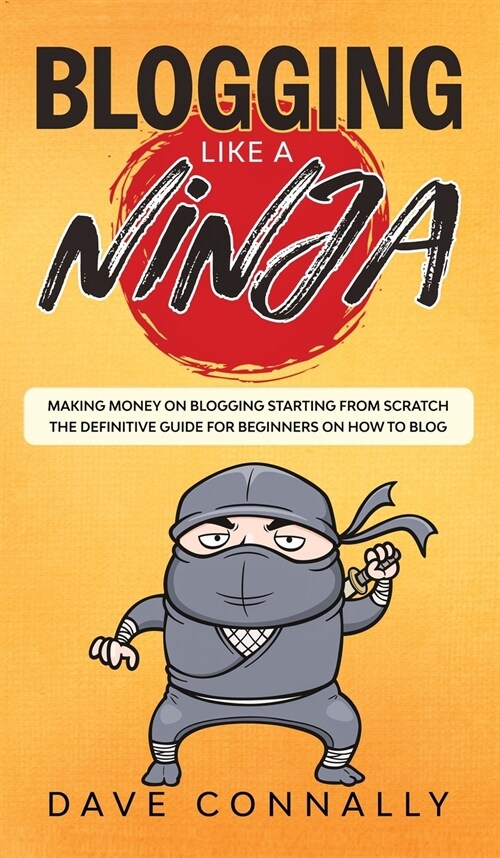 Blogging Like a Ninja: Making Money on Blogging Starting from Scratch - The Definitive Guide for Beginners on how to Blog (Hardcover)