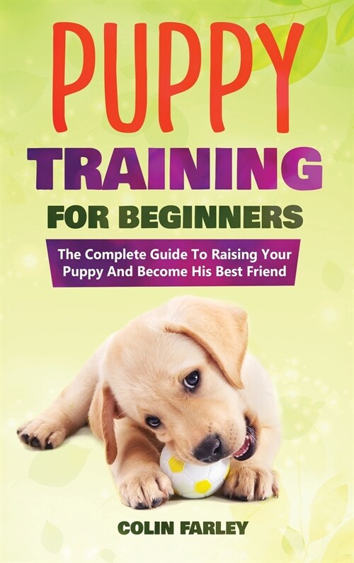 Puppy Training For Beginners: The Complete Guide To Raising Your Puppy And Become His Best Friend (Hardcover)