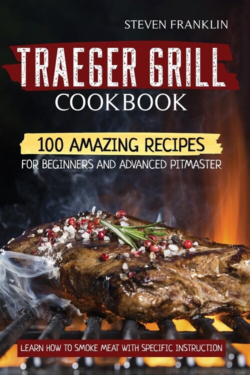 Traeger Grill Cookbook: 100 Amazing Recipes for Beginners and Advanced Pitmasters, learn how to Smoke meat with specific instruction (Paperback)