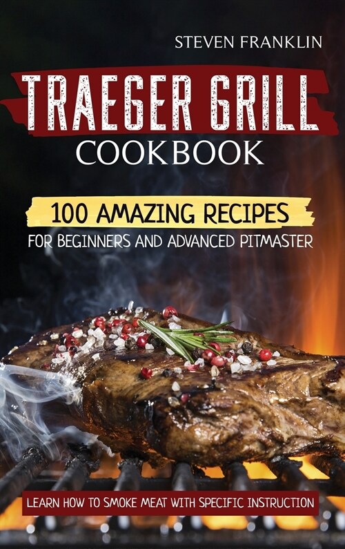Traeger Grill Cookbook: 100 Amazing Recipes for Beginners and Advanced Pitmasters, learn how to Smoke meat with specific instruction (Hardcover)